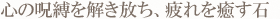 心の呪縛を解き放ち、疲れを癒す石