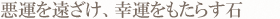 悪運を遠ざけ、幸運をもたらす石